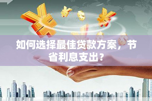 天祝如何选择最佳贷款方案，节省利息支出？