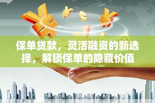 天祝保单贷款，灵活融资的新选择，解锁保单的隐藏价值