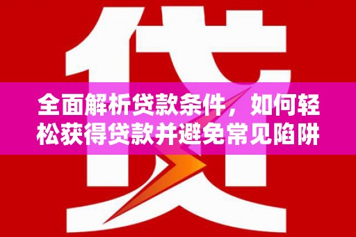 天祝全面解析贷款条件，如何轻松获得贷款并避免常见陷阱