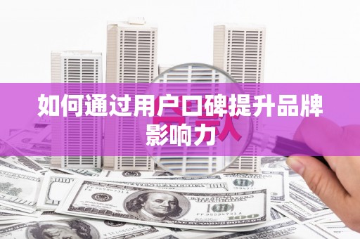 天祝如何通过用户口碑提升品牌影响力