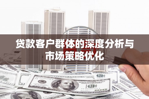 天祝贷款客户群体的深度分析与市场策略优化