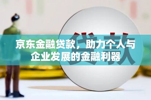 天祝京东金融贷款，助力个人与企业发展的金融利器