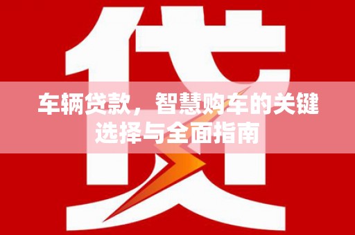 天祝车辆贷款，智慧购车的关键选择与全面指南