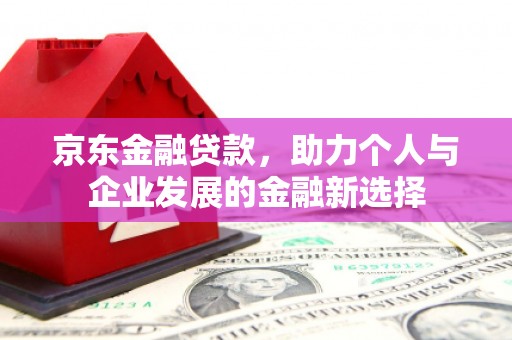 天祝京东金融贷款，助力个人与企业发展的金融新选择