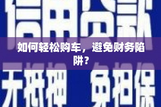 天祝如何轻松购车，避免财务陷阱？