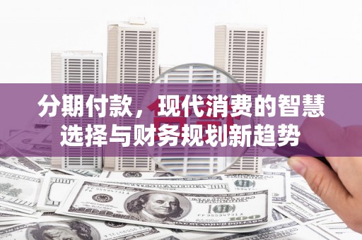 天祝分期付款，现代消费的智慧选择与财务规划新趋势