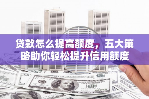 天祝贷款怎么提高额度，五大策略助你轻松提升信用额度