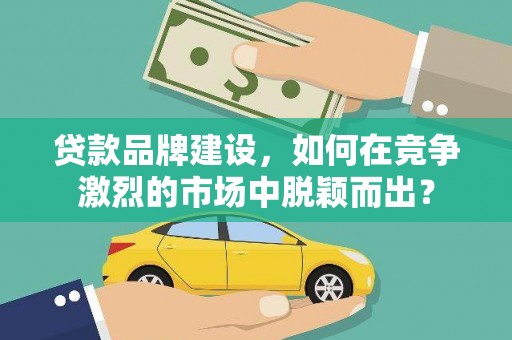 天祝贷款品牌建设，如何在竞争激烈的市场中脱颖而出？