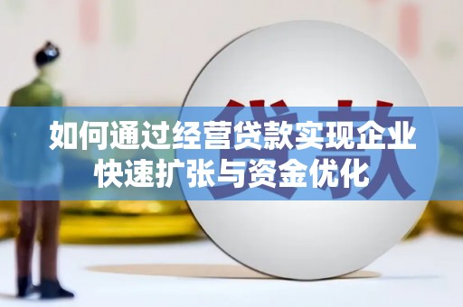 天祝如何通过经营贷款实现企业快速扩张与资金优化