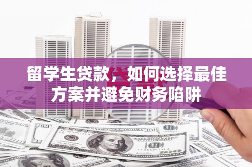 天祝留学生贷款，如何选择最佳方案并避免财务陷阱