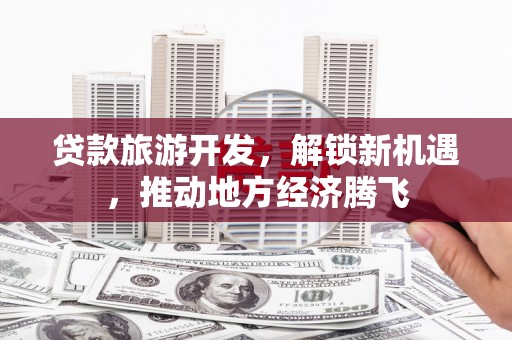 天祝贷款旅游开发，解锁新机遇，推动地方经济腾飞