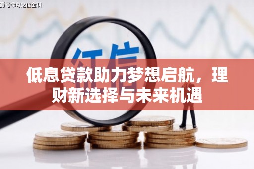 天祝低息贷款助力梦想启航，理财新选择与未来机遇