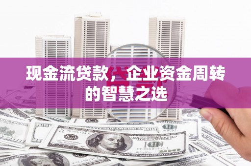 天祝现金流贷款，企业资金周转的智慧之选