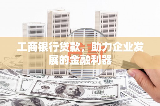 天祝工商银行贷款，助力企业发展的金融利器