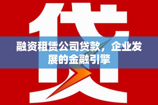 天祝融资租赁公司贷款，企业发展的金融引擎
