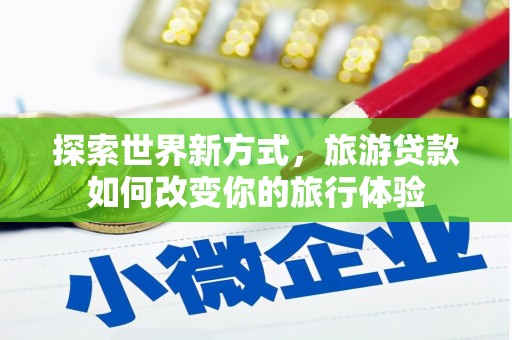 天祝探索世界新方式，旅游贷款如何改变你的旅行体验