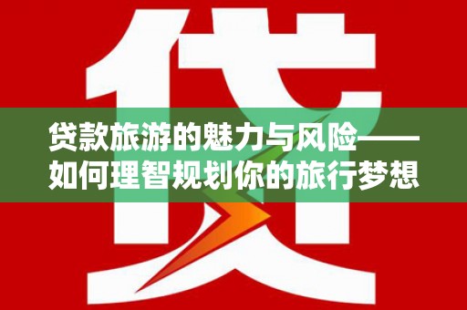 天祝贷款旅游的魅力与风险——如何理智规划你的旅行梦想