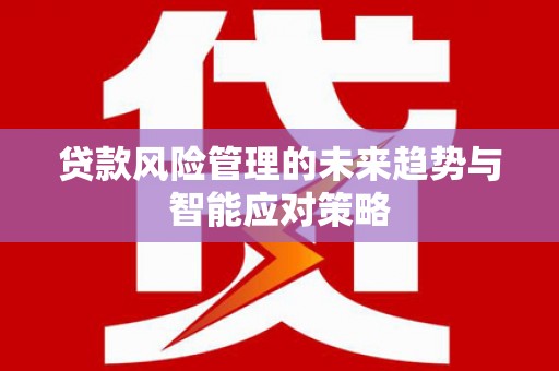 天祝贷款风险管理的未来趋势与智能应对策略