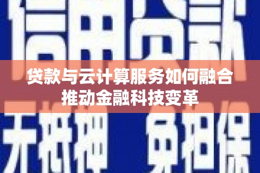 天祝贷款与云计算服务如何融合推动金融科技变革