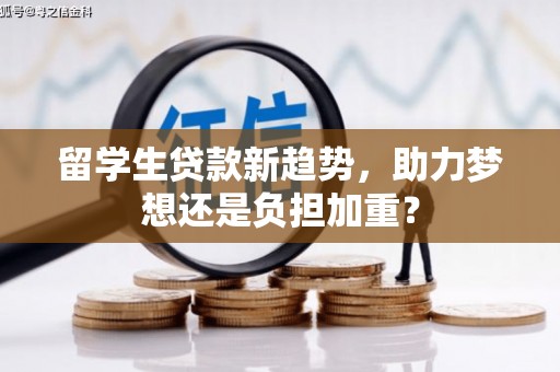 天祝留学生贷款新趋势，助力梦想还是负担加重？