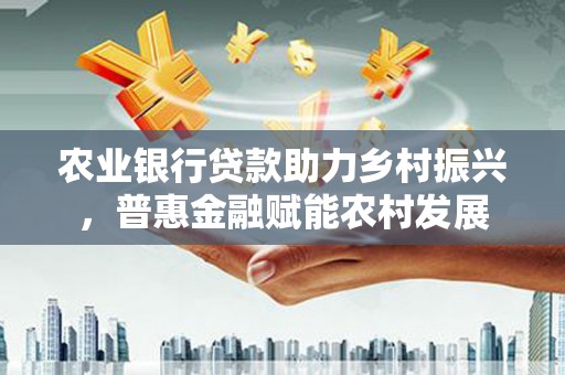 天祝农业银行贷款助力乡村振兴，普惠金融赋能农村发展