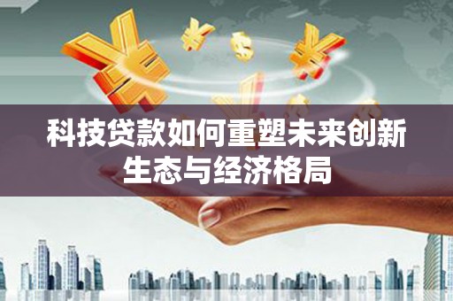 天祝科技贷款如何重塑未来创新生态与经济格局