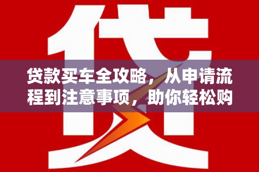 天祝贷款买车全攻略，从申请流程到注意事项，助你轻松购车