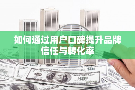 天祝如何通过用户口碑提升品牌信任与转化率