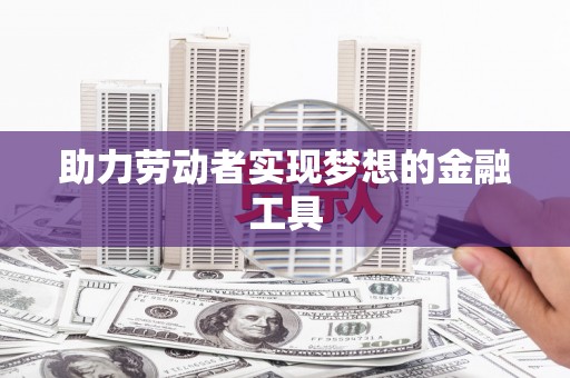 天祝助力劳动者实现梦想的金融工具