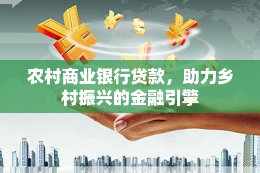 天祝农村商业银行贷款，助力乡村振兴的金融引擎